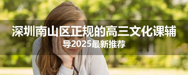 深圳南山区正规的高三文化课辅导2025最新推荐