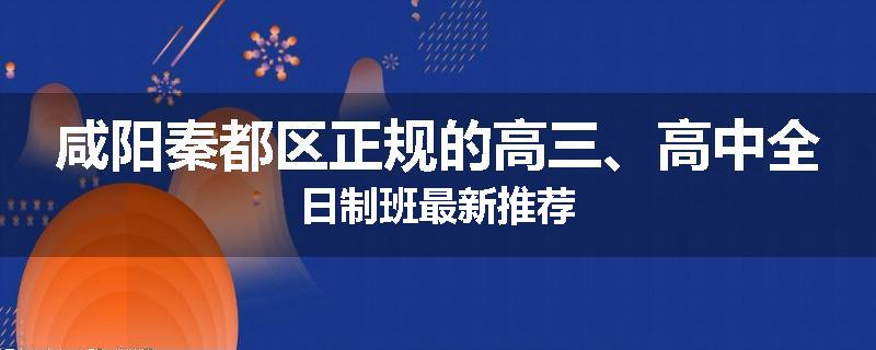 咸阳秦都区正规的高三、高中全日制班最新推荐