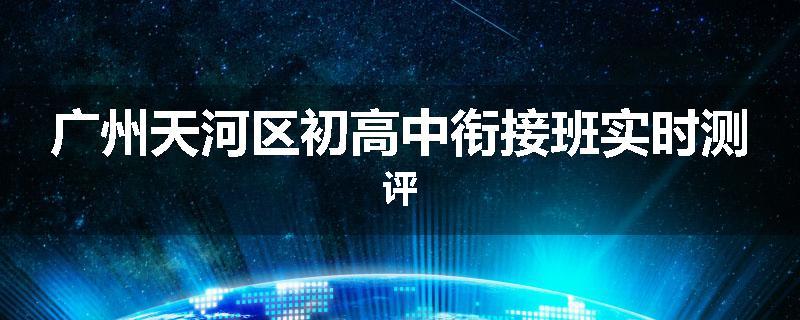 广州天河区初高中衔接班实时测评