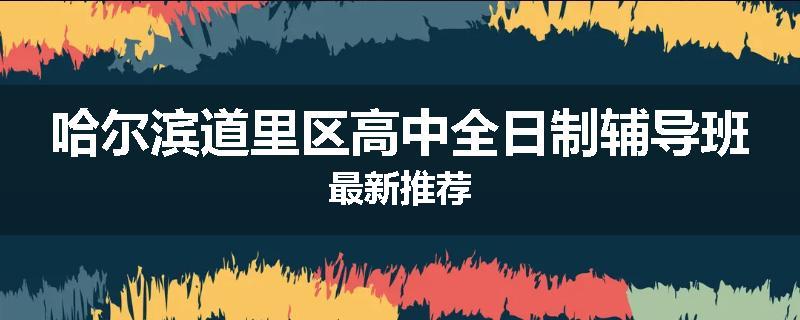 哈尔滨道里区高中全日制辅导班最新推荐