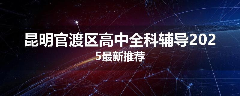 昆明官渡区高中全科辅导2025最新推荐