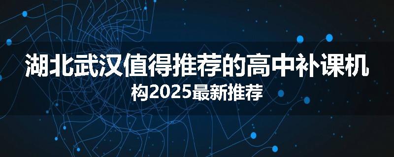 湖北武汉值得推荐的高中补课机构2025最新推荐