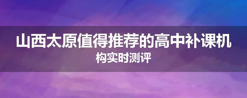 山西太原值得推荐的高中补课机构实时测评