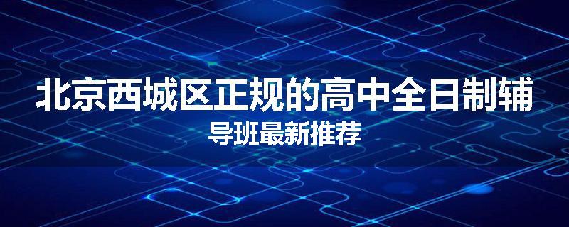 北京西城区正规的高中全日制辅导班最新推荐