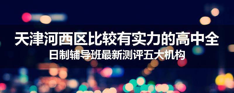 天津河西区比较有实力的高中全日制辅导班最新测评五大机构