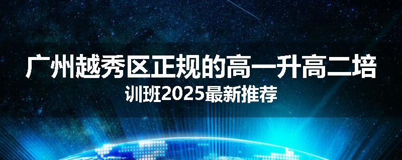 广州越秀区正规的高一升高二培训班2025最新推荐