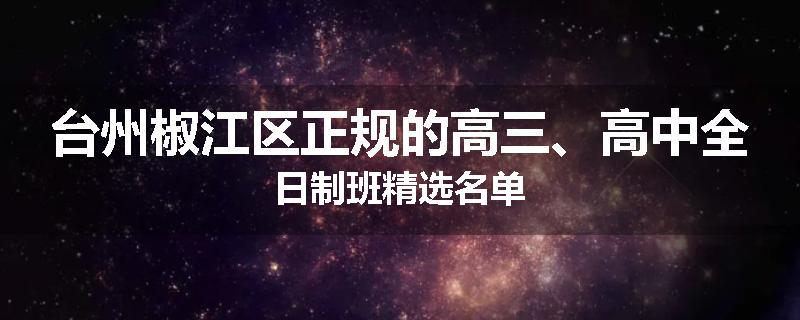 台州椒江区正规的高三、高中全日制班精选名单
