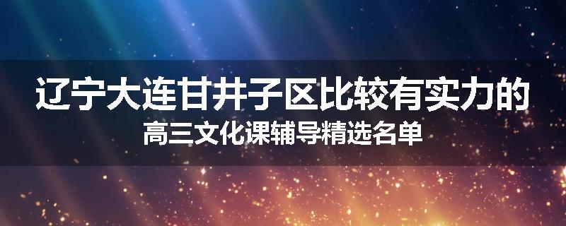 辽宁大连甘井子区比较有实力的高三文化课辅导精选名单