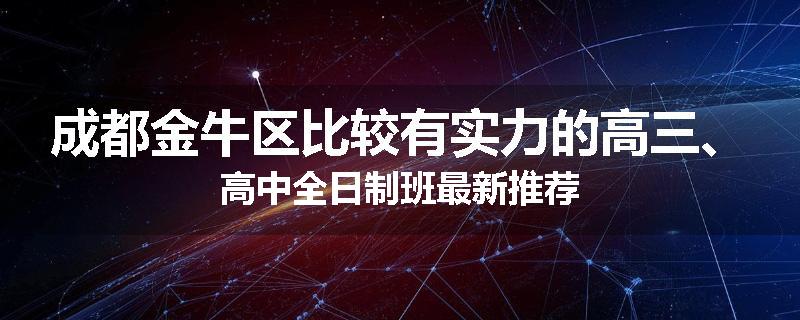 成都金牛区比较有实力的高三、高中全日制班最新推荐