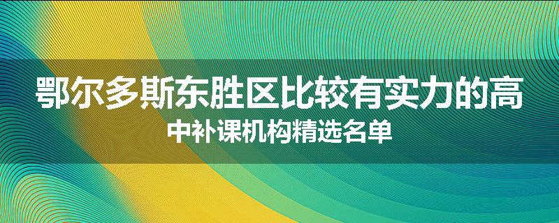 鄂尔多斯东胜区比较有实力的高中补课机构精选名单