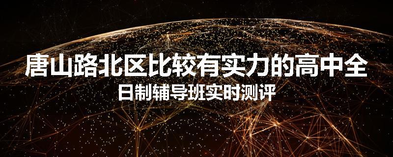 唐山路北区比较有实力的高中全日制辅导班实时测评