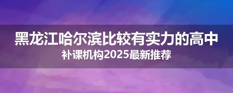 黑龙江哈尔滨比较有实力的高中补课机构2025最新推荐