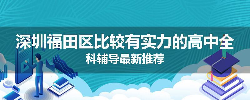 深圳福田区比较有实力的高中全科辅导最新推荐