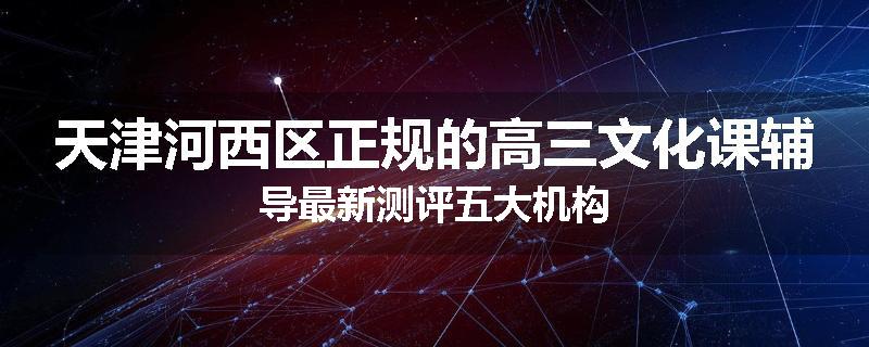 天津河西区正规的高三文化课辅导最新测评五大机构