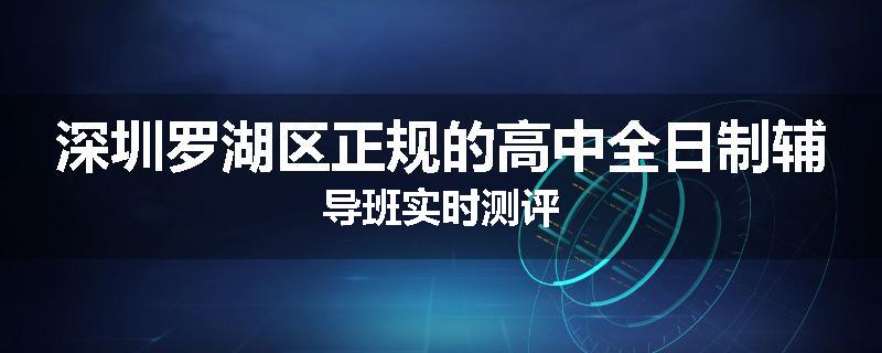 深圳罗湖区正规的高中全日制辅导班实时测评