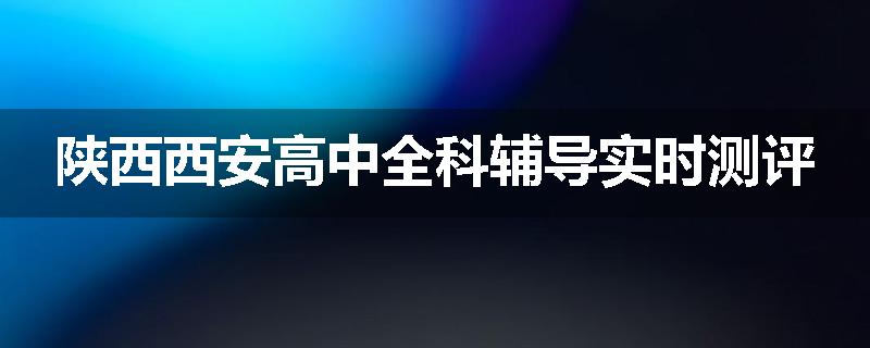 陕西西安高中全科辅导实时测评
