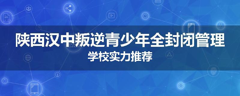 陕西汉中叛逆青少年全封闭管理学校实力推荐