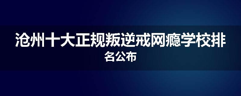沧州十大正规叛逆戒网瘾学校排名公布