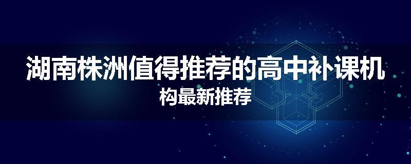 湖南株洲值得推荐的高中补课机构最新推荐
