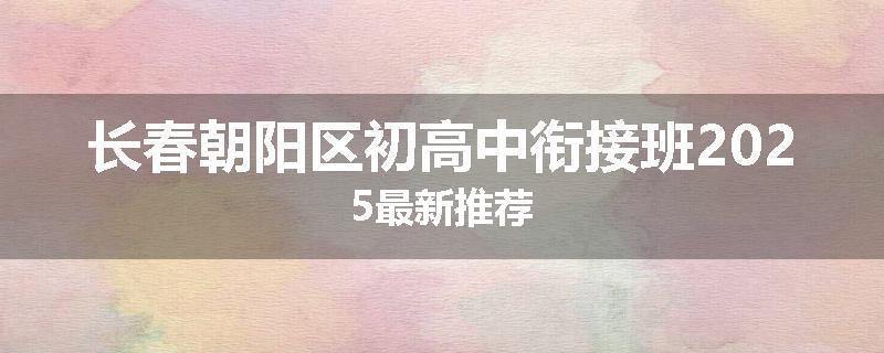 长春朝阳区初高中衔接班2025最新推荐