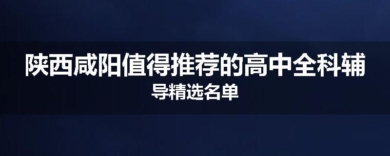 陕西咸阳值得推荐的高中全科辅导精选名单