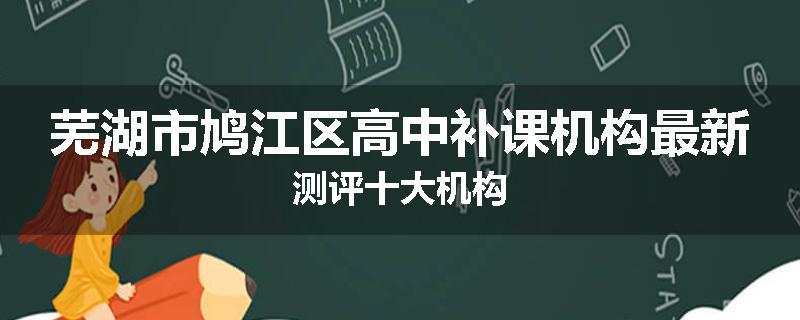 芜湖市鸠江区高中补课机构最新测评十大机构