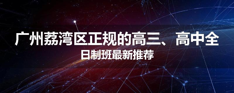 广州荔湾区正规的高三、高中全日制班最新推荐