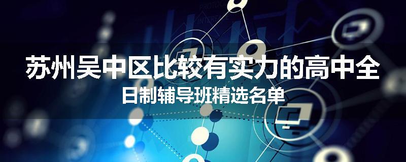 苏州吴中区比较有实力的高中全日制辅导班精选名单