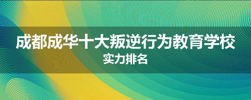 成都成华十大叛逆行为教育学校实力排名