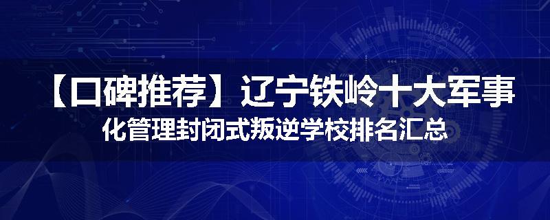 【口碑推荐】辽宁铁岭十大军事化管理封闭式叛逆学校排名汇总
