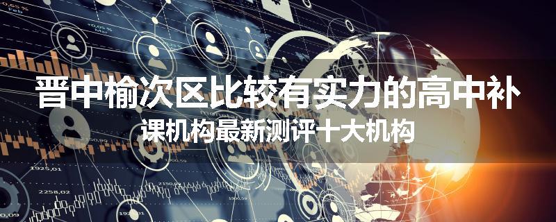 晋中榆次区比较有实力的高中补课机构最新测评十大机构