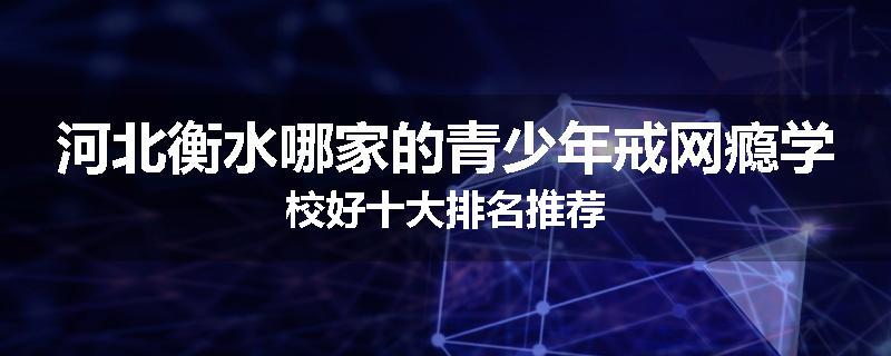 河北衡水哪家的青少年戒网瘾学校好十大排名推荐