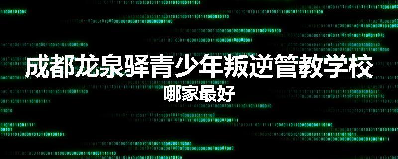 成都龙泉驿青少年叛逆管教学校哪家最好