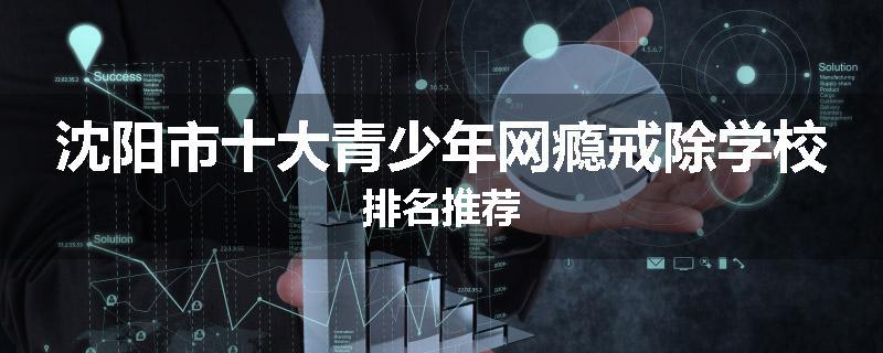 沈阳市十大青少年网瘾戒除学校排名推荐