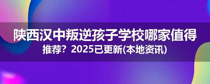 陕西汉中叛逆孩子学校哪家值得推荐？2025已更新(本地资讯)