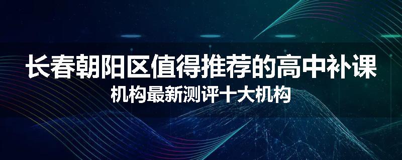 长春朝阳区值得推荐的高中补课机构最新测评十大机构