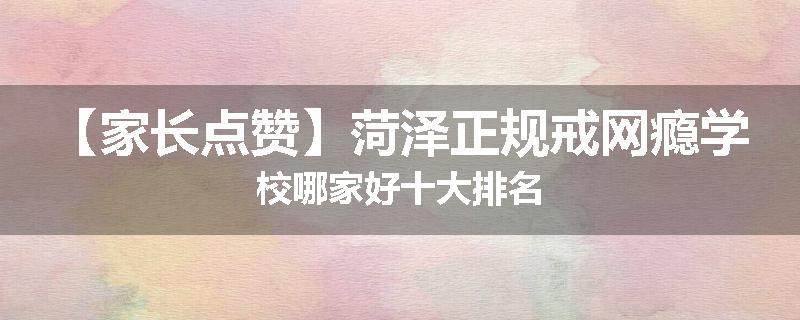【家长点赞】菏泽正规戒网瘾学校哪家好十大排名