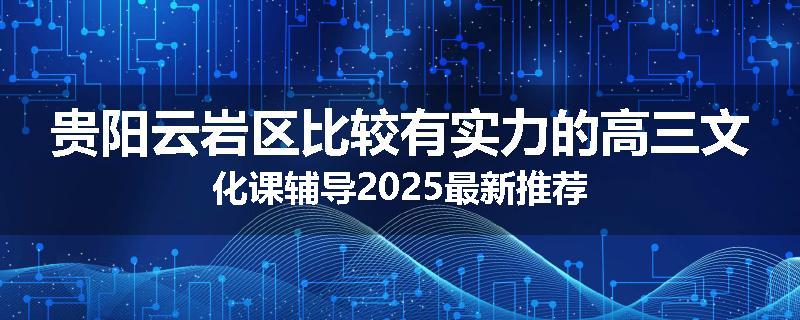 贵阳云岩区比较有实力的高三文化课辅导2025最新推荐