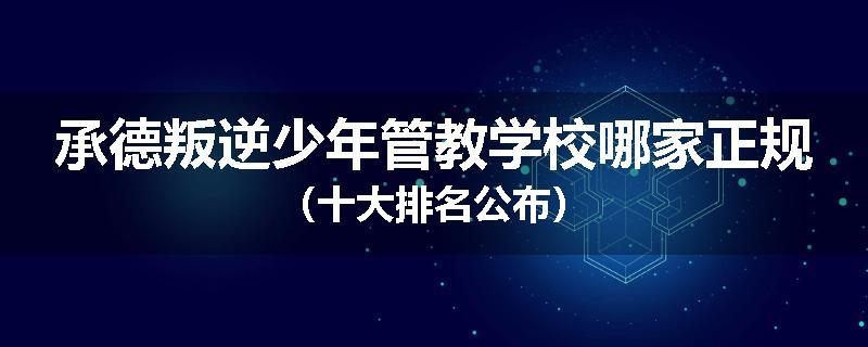 承德叛逆少年管教学校哪家正规（十大排名公布）