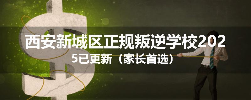 西安新城区正规叛逆学校2025已更新（家长首选）