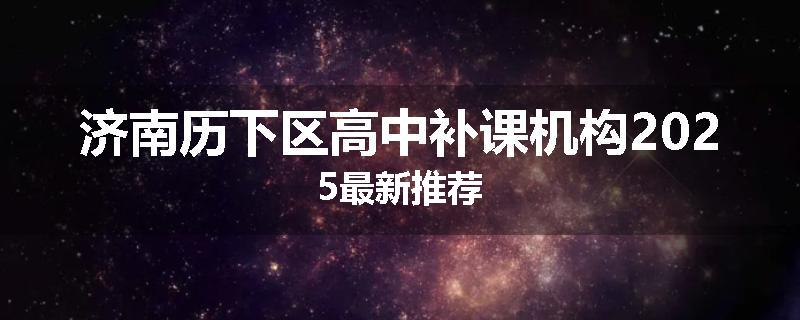 济南历下区高中补课机构2025最新推荐