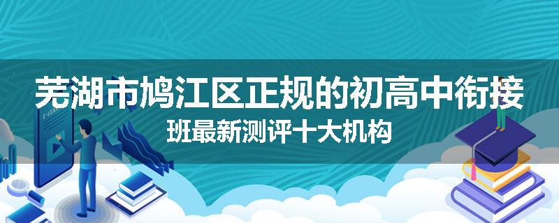 芜湖市鸠江区正规的初高中衔接班最新测评十大机构