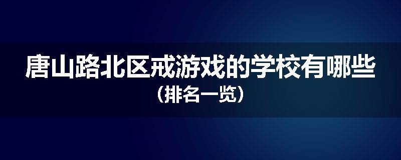 唐山路北区戒游戏的学校有哪些（排名一览）
