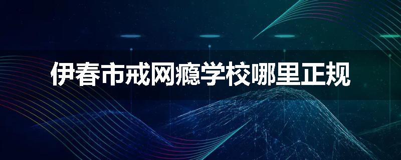 伊春市戒网瘾学校哪里正规