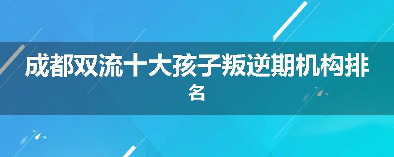 成都双流十大孩子叛逆期机构排名