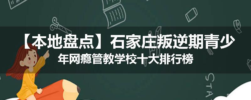 【本地盘点】石家庄叛逆期青少年网瘾管教学校十大排行榜