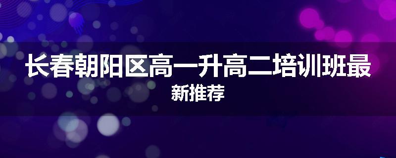 长春朝阳区高一升高二培训班最新推荐
