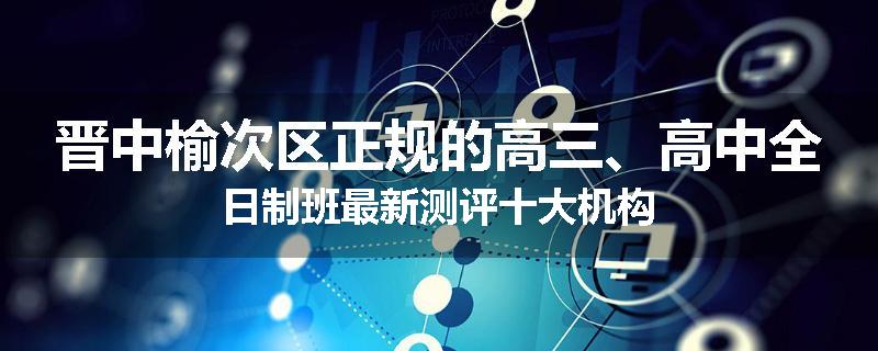 晋中榆次区正规的高三、高中全日制班最新测评十大机构