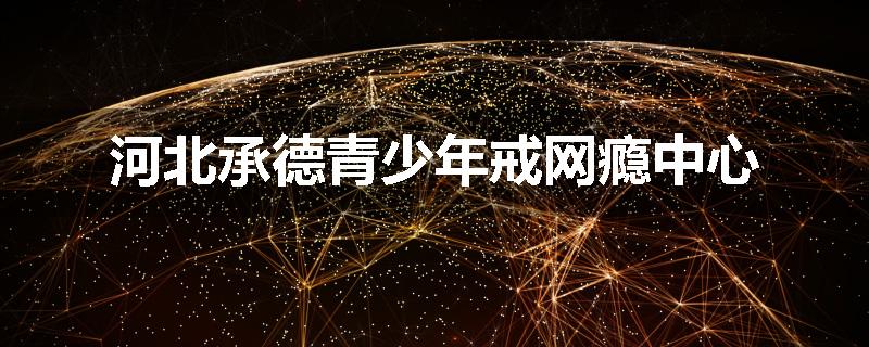 河北承德青少年戒网瘾中心
