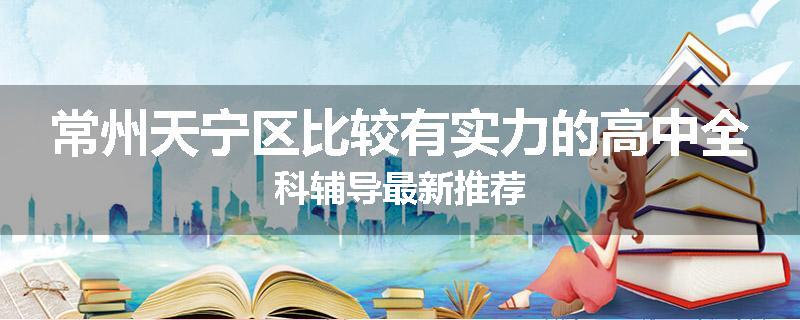 常州天宁区比较有实力的高中全科辅导最新推荐